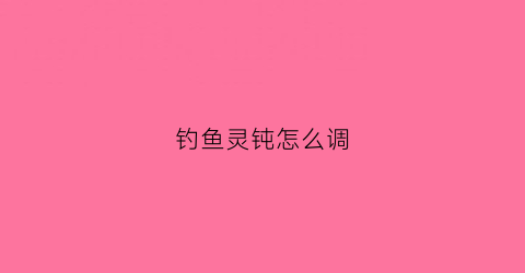 钓鱼灵钝怎么调(钓鱼灵钝的原理)