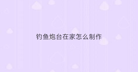 钓鱼炮台在家怎么制作(钓鱼炮台怎么用)