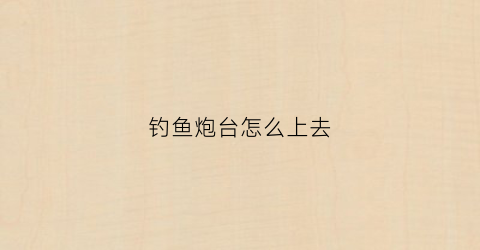 钓鱼炮台怎么上去(钓鱼炮台怎么上去视频)