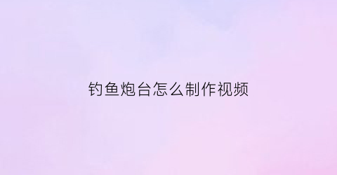 钓鱼炮台怎么制作视频(钓鱼炮台怎么制作视频教学)
