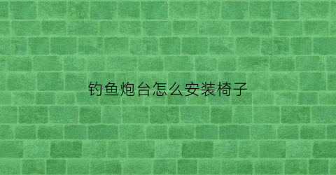 钓鱼炮台怎么安装椅子(钓鱼椅子上的炮台支架怎么安装)