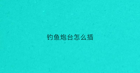 钓鱼炮台怎么插(钓鱼时炮台没法插怎么办)