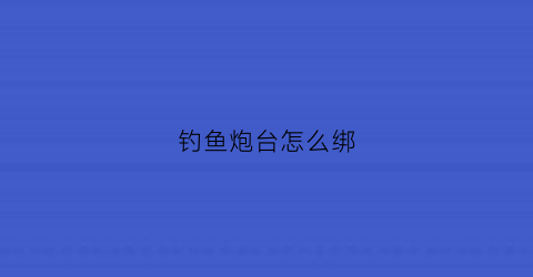 “钓鱼炮台怎么绑(钓鱼炮台怎么绑鱼钩)