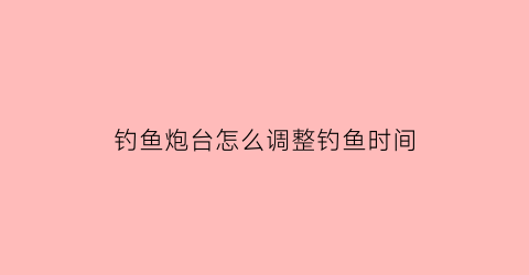 钓鱼炮台怎么调整钓鱼时间(传统钓炮台)