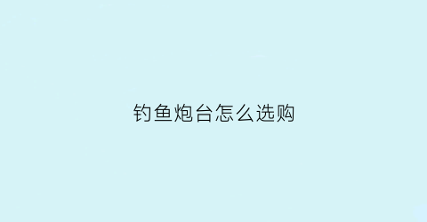 钓鱼炮台怎么选购(钓鱼炮台是什么样子的)