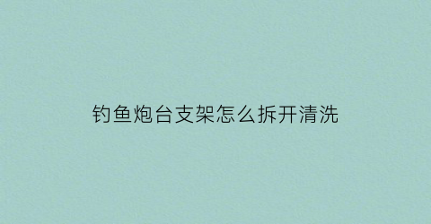 “钓鱼炮台支架怎么拆开清洗(炮台支架怎么安装在钓椅)