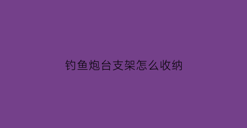 钓鱼炮台支架怎么收纳(钓鱼炮台支架怎么用)
