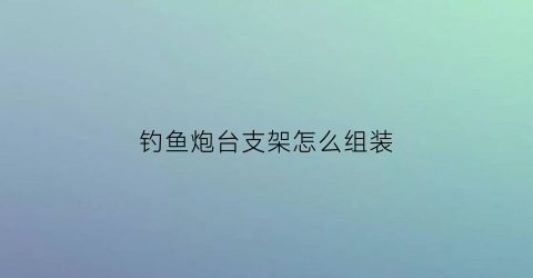 钓鱼炮台支架怎么组装(钓鱼炮台支架怎么组装图解)