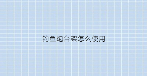 钓鱼炮台架怎么使用(钓台炮台架)