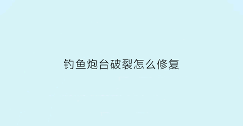 钓鱼炮台破裂怎么修复(钓鱼炮台支架图和价格)