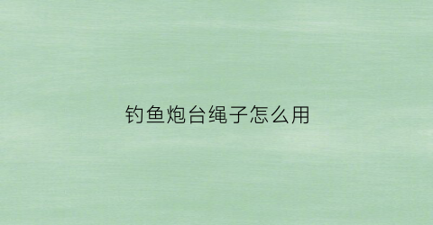 钓鱼炮台绳子怎么用(钓鱼炮台的使用方法)