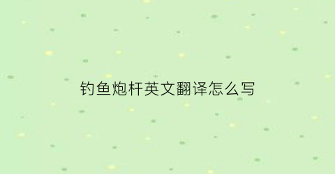 钓鱼炮杆英文翻译怎么写(钓鱼炮杆英文翻译怎么写的)