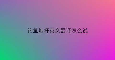 钓鱼炮杆英文翻译怎么说