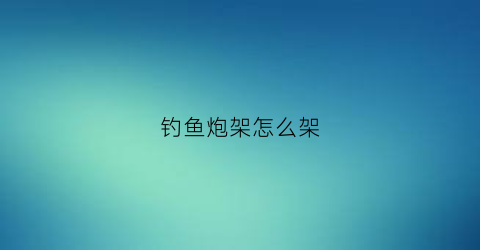钓鱼炮架怎么架(钓鱼炮台架是什么意思)