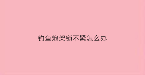 钓鱼炮架锁不紧怎么办(钓鱼炮架是干什么用的)