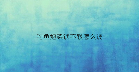 钓鱼炮架锁不紧怎么调(鱼竿炮架使用视频)