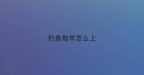 钓鱼炮竿怎么上(炮竿钓大鱼技巧)