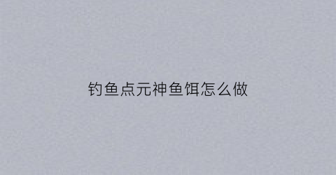 钓鱼点元神鱼饵怎么做(元神钓鱼点)