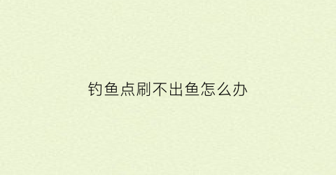 钓鱼点刷不出鱼怎么办(钓鱼钓不着怎么办)