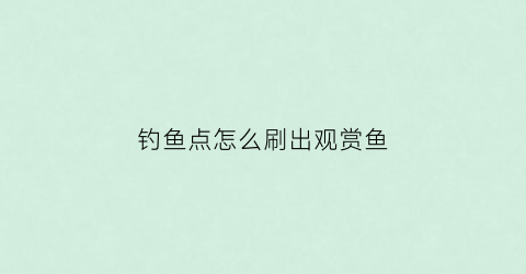钓鱼点怎么刷出观赏鱼(钓鱼怎么才能获取呀)