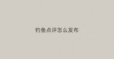 钓鱼点评怎么发布(钓鱼朋友圈怎么评论)