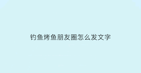 钓鱼烤鱼朋友圈怎么发文字(钓鱼烧烤心情和环境的语句)
