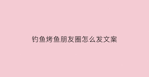 钓鱼烤鱼朋友圈怎么发文案(发朋友圈烤鱼标语)