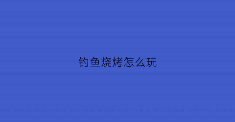 钓鱼烧烤怎么玩(钓鱼烧烤怎么玩才好玩)