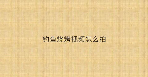 钓鱼烧烤视频怎么拍(钓鱼烧烤心情和环境的语句)