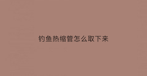钓鱼热缩管怎么取下来(热缩管鱼钩)