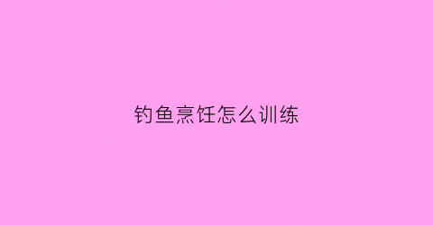 钓鱼烹饪怎么训练(钓鱼烹饪1-450)