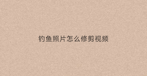 钓鱼照片怎么修剪视频(钓鱼照片第一视角)