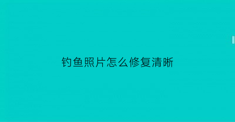 钓鱼照片怎么修复清晰(钓鱼照片怎么修复清晰一点)