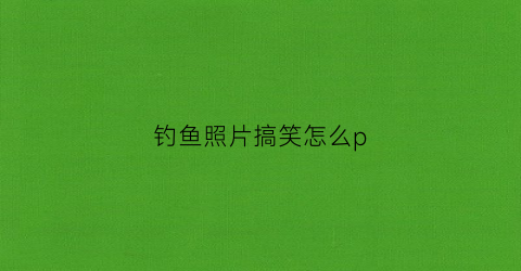 钓鱼照片搞笑怎么p(钓鱼图片发朋友圈写什么标题)