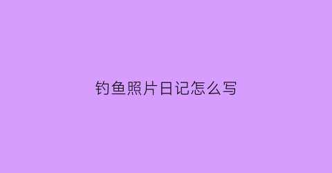 钓鱼照片日记怎么写(钓鱼的照片怎么拍好看)