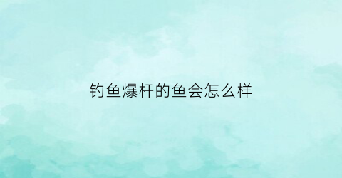 钓鱼爆杆的鱼会怎么样(爆竿的鱼还能活吗)