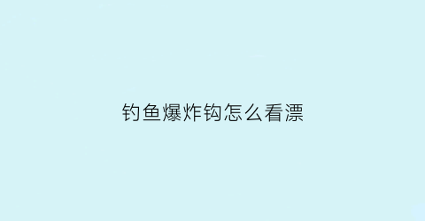 “钓鱼爆炸钩怎么看漂(爆炸钩调漂法)