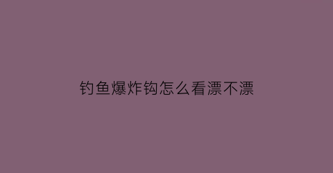 钓鱼爆炸钩怎么看漂不漂(爆炸钩怎么钓浮)