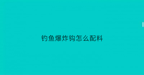 “钓鱼爆炸钩怎么配料(钓鱼爆炸钩的用法)