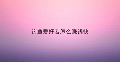 钓鱼爱好者怎么赚钱快(钓鱼怎样赚钱)