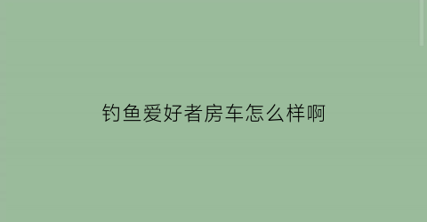 钓鱼爱好者房车怎么样啊