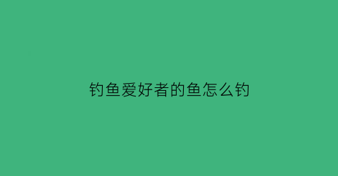 钓鱼爱好者的鱼怎么钓(钓鱼爱好者的鱼怎么钓的)