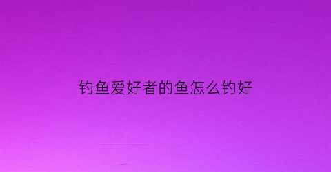 钓鱼爱好者的鱼怎么钓好(钓鱼爱好者的鱼怎么钓好视频)