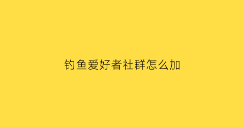 “钓鱼爱好者社群怎么加(钓鱼的群怎么弄个群名字)