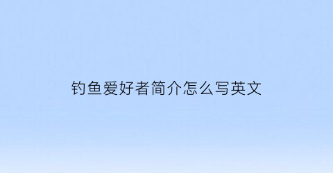 “钓鱼爱好者简介怎么写英文(钓鱼爱好者简介怎么写英文翻译)