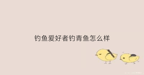 钓鱼爱好者钓青鱼怎么样(钓鱼爱好者钓青鱼怎么样啊)