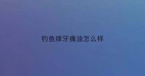 “钓鱼牌牙痛油怎么样(泰国钓鱼牌牙痛水)