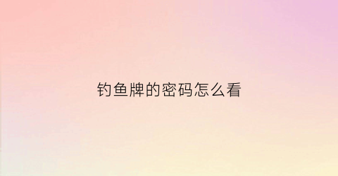钓鱼牌的密码怎么看(钓鱼牌怎么在背面能看出来)