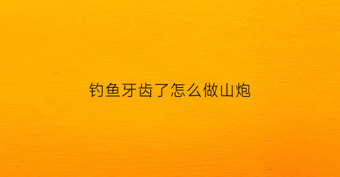 钓鱼牙齿了怎么做山炮(钓鱼牙子怎么挂钩)