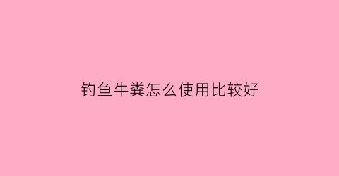 钓鱼牛粪怎么使用比较好(钓鱼牛粪怎么使用比较好一点)